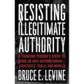 Resisting Illegitimate Authority: A Thinking Person's Guide to Being an Anti-Authoritarian--Strategies, Tools, and Models