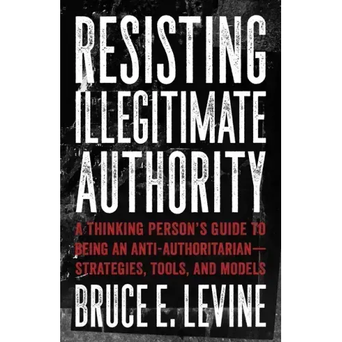 Resisting Illegitimate Authority: A Thinking Person's Guide to Being an Anti-Authoritarian--Strategies, Tools, and Models