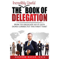 The Incredibly Useful Book of Delegation: How to Delegate So It Gets Done Correctly the First Time!
