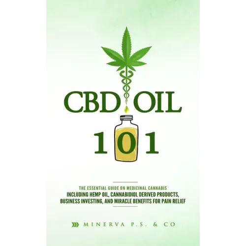 CBD Oil 101: The Essential Guide on Medicinal Cannabis Including Hemp Oil, Cannabidiol Derived Products, Business Investing, and Mi