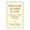 How to Be an Adult in Love: Letting Love in Safely and Showing It Recklessly