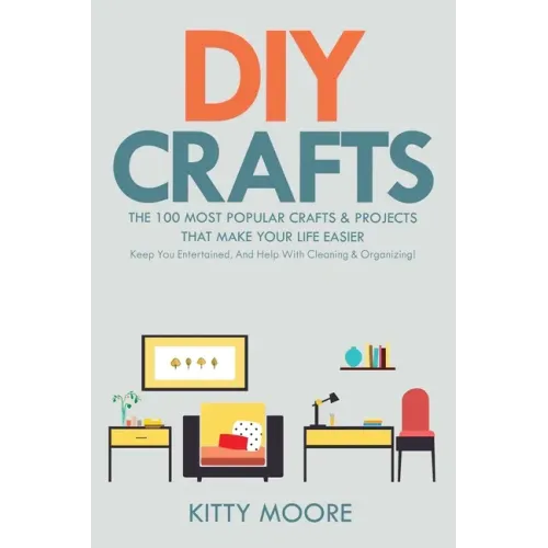 DIY Crafts (2nd Edition): The 100 Most Popular Crafts & Projects That Make Your Life Easier, Keep You Entertained, And Help With Cleaning & Organizing