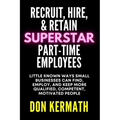 Recruit, Hire, & Retain Superstar Part-Time Employees: Little Known Ways Small Business Can Find, Employ, and Keep More Qualified, Competent, Motivate