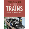 When Trains Ruled the Kootenays: A Short History of Railways in Southeastern British Columbia