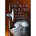 The Medieval Soldier in the Wars of the Roses: In the Wars of the Roses