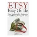 Etsy Easy Guide: Best Methods For Beginners On Making Money On Etsy
