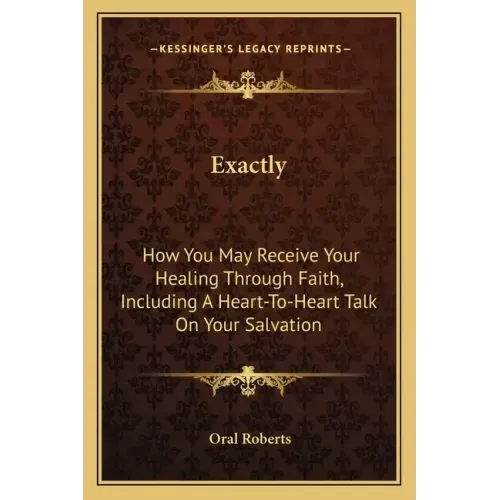Exactly: How You May Receive Your Healing Through Faith, Including a Heart-To-Heart Talk on Your Salvation