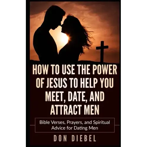 How to Use the Power of Jesus to Help You Meet, Date, and Attract Men: Bible Verses, Prayers, and Spiritual Advice for Dating Men