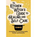 The Kitchen Witch's Guide to Healing and Self-Care: Grounding and Nourishing Spells, Rituals, and Remedies