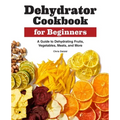 Dehydrator Cookbook for Beginners: A Guide to Dehydrating Fruits, Vegetables, Meats, and More