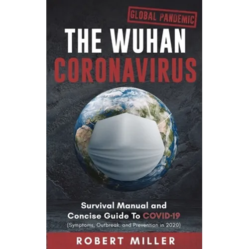 The Wuhan Coronavirus: Survival Manual and Concise Guide to COVID-19 (Symptoms, Outbreak, and Prevention in 2020)