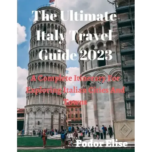 The Ultimate Italy Travel Guide 2023: A Complete Itinerary For Exploring Italian Cities And Towns.