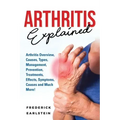 Arthritis Explained: Arthritis Overview, Causes, Types, Management, Prevention, Treatments, Effects, Symptoms, Causes and Much More!