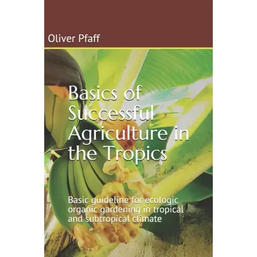 Basics of successful agriculture in the tropics: Basic guideline for ecologic organic gardening in tropical and subtropical climate