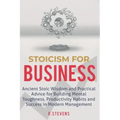 Stoicism for Business: Ancient stoic wisdom and practical advise for building mental toughness, productivity habits and success in modern management