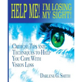 Help Me! I Am Losing My Sight!: Critical Tips And Techniques To Help You Cope With Vision Loss