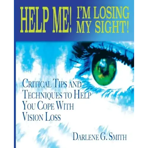 Help Me! I Am Losing My Sight!: Critical Tips And Techniques To Help You Cope With Vision Loss