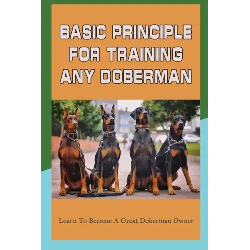 Basic Principle For Training Any Doberman: Learn To Become A Great Doberman Owner: Fixing Doberman Bad Behaviors