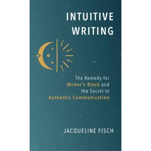 Intuitive Writing: The Remedy for Writer's Block and the Secret to Authentic Communication