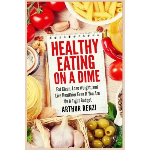 Healthy Eating on a Dime: Eat Clean, Lose Weight, and Live Healthier Even If You Are On A Tight Budget