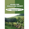 Building Your Permaculture Property: Improve Property And Garden To Live Sustainable Life: Permaculture Planting Guide