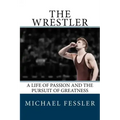 The Wrestler: A Life of Passion and the Pursuit of Greatness