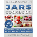 Breakfasts in Jars Cookbook ***Large Print Edition***: Healthy, Quick and Easy Mason Jar Recipes