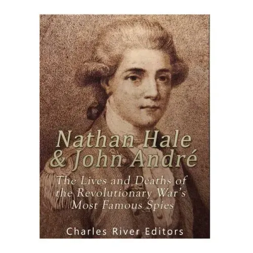Nathan Hale and John André: The Lives and Deaths of the Revolutionary War's Most Famous Spies