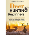 Deer Hunting for Beginners: The Ultimate Guide to Getting Started Hunting Deer: Tactics and Strategies for Tracking and Bagging Deer in North America