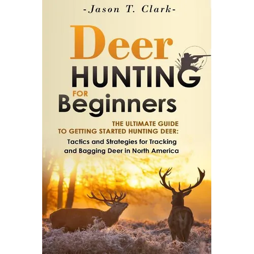 Deer Hunting for Beginners: The Ultimate Guide to Getting Started Hunting Deer: Tactics and Strategies for Tracking and Bagging Deer in North America