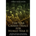 The War Crimes Trials for World War II: The History and Legacy of Nazi Germany and Japan's War Crimes Trials After the War