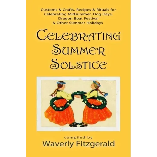 Celebrating Summer Solstice: Customs & Crafts, Recipes & Rituals for Midsummer, Kupala, Ligo, San Giovanni & Other Summer Holidays