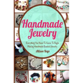 Handmade Jewelry: Everything You Need To Know To Begin Making Handmade Beaded Jewelry
