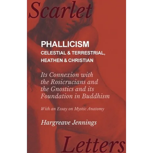 Phallicism - Celestial and Terrestrial, Heathen and Christian - Its Connexion with the Rosicrucians and the Gnostics and its Foundation in Buddhism -