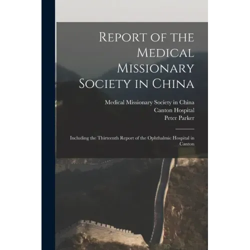 Report of the Medical Missionary Society in China; Including the Thirteenth Report of the Ophthalmic Hospital in Canton