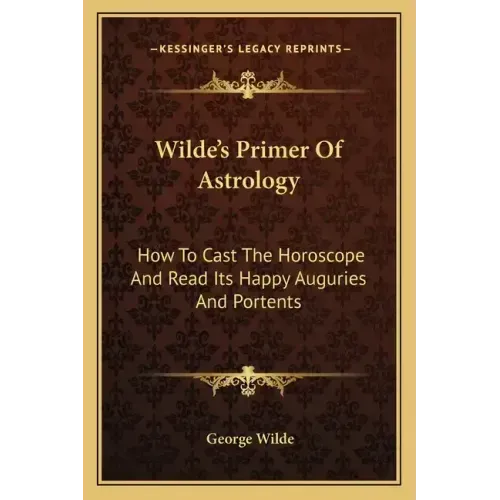 Wilde's Primer Of Astrology: How To Cast The Horoscope And Read Its Happy Auguries And Portents
