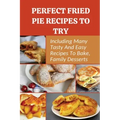 Perfect Fried Pie Recipes To Try: Including Many Tasty And Easy Recipes To Bake, Family Desserts: Easy Fried Pie Recipe