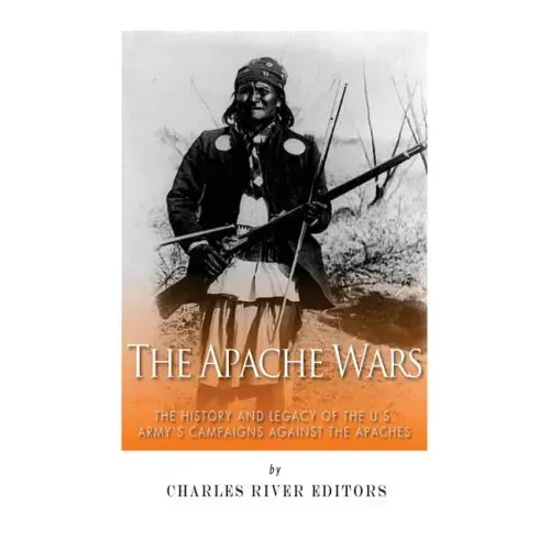 The Apache Wars: The History and Legacy of the U.S. Army's Campaigns against the Apaches