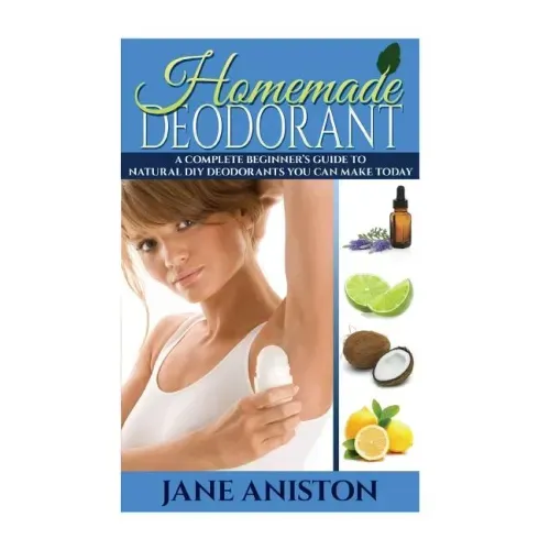 Homemade Deodorant: A Complete Beginner's Guide To Natural DIY Deodorants You Can Make Today