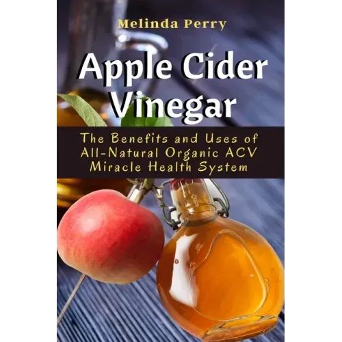 Apple Cider Vinegar: The Benefits and Uses of All-Natural Organic ACV Miracle Health System