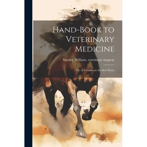 Hand-book to Veterinary Medicine; or, A Treatise on the Sick Horse
