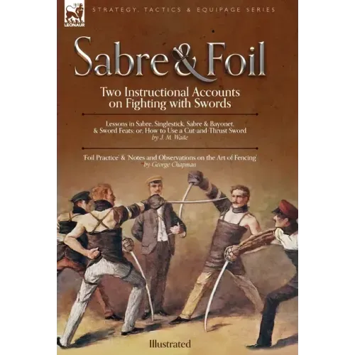 Sabre & Foil: Two Instructional Accounts on Fighting with Swords Lessons in Sabre, Singlestick, Sabre & Bayonet or, How to Use a Cut-and-Thrust Sword