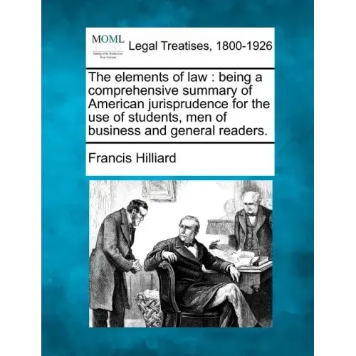 The Elements of Law: Being a Comprehensive Summary of American Jurisprudence for the Use of Students, Men of Business and General Readers.