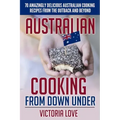 Australian Cooking From Down Under: 70 Amazingly Delicious Australian Cooking Recipes From the Outback and Beyond
