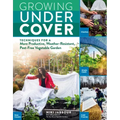 Growing Under Cover: Techniques for a More Productive, Weather-Resistant, Pest-Free Vegetable Garden