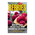 Berries: Backyard Planting and Growing Berries: (Berries Growing, Berries Gardening)