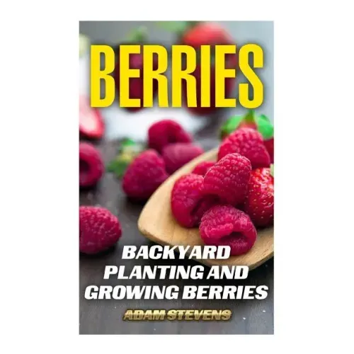 Berries: Backyard Planting and Growing Berries: (Berries Growing, Berries Gardening)