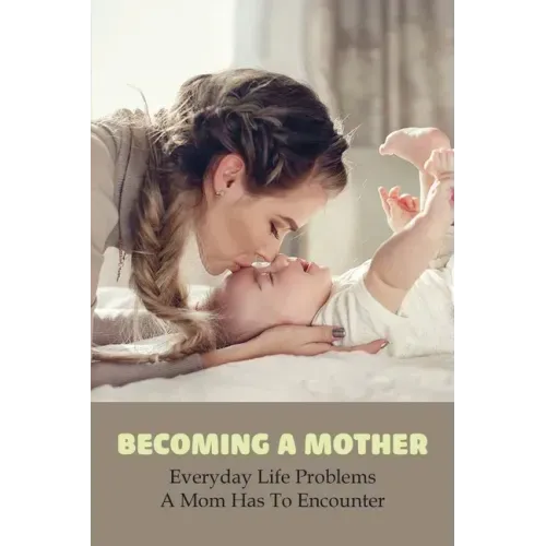 Becoming A Mother: Everyday Life Problems A Mom Has To Encounter: Journey Into Motherhood