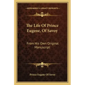 The Life of Prince Eugene, of Savoy: From His Own Original Manuscript