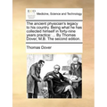 The Ancient Physician's Legacy to His Country. Being What He Has Collected Himself in Forty-Nine Years Practice: ... by Thomas Dover, M.B. the Second